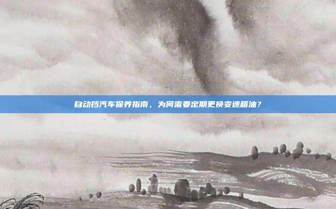 自动挡汽车保养指南，为何需要定期更换变速箱油？