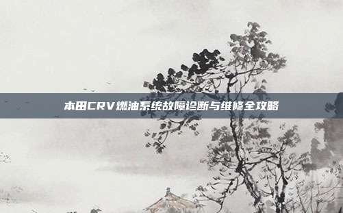 本田CRV燃油系统故障诊断与维修全攻略