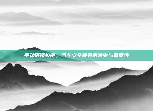 手动落锁按键，汽车安全锁具的演变与重要性