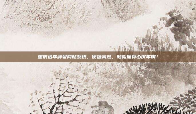 重庆选车牌号网站系统,便捷高效,轻松拥有心仪车牌!