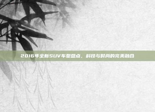 2016年全新SUV车型盘点,科技与时尚的完美融合
