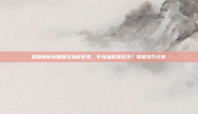 深度解析本田锋范油耗表现，平均油耗是多少？驾驶技巧分享