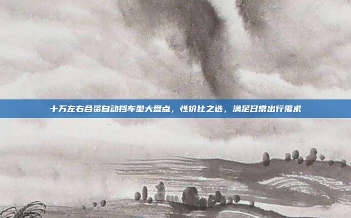 十万左右合资自动挡车型大盘点,性价比之选,满足日常出行需求