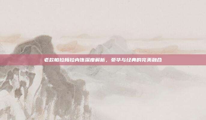 老款帕拉梅拉内饰深度解析,豪华与经典的完美融合