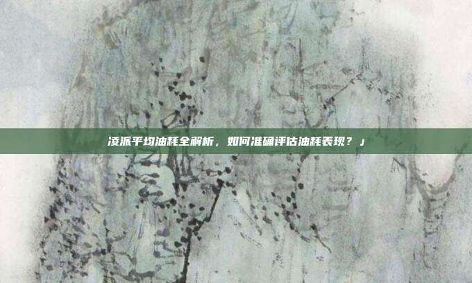 凌派平均油耗全解析，如何准确评估油耗表现？」