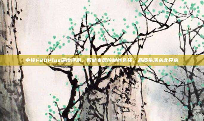 中控F20Plus深度评测，智能家居控制新选择，品质生活从此开启