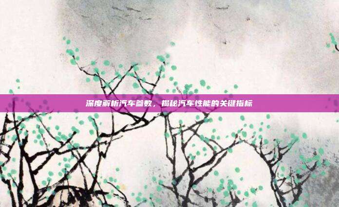 深度解析汽车参数,揭秘汽车性能的关键指标