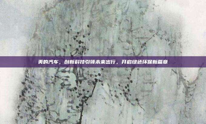 美的汽车,创新科技引领未来出行,开启绿色环保新篇章