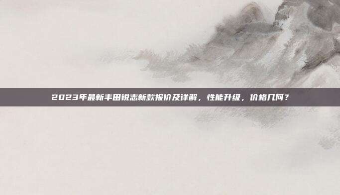 2023年最新丰田锐志新款报价及详解,性能升级,价格几何?