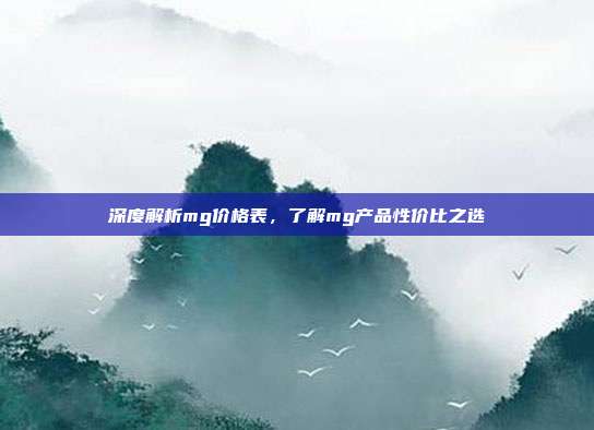 深度解析mg价格表,了解mg产品性价比之选
