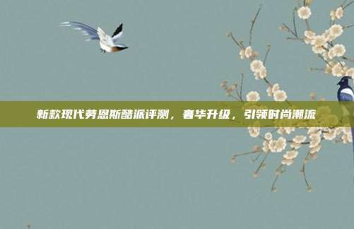 新款现代劳恩斯酷派评测,奢华升级,引领时尚潮流