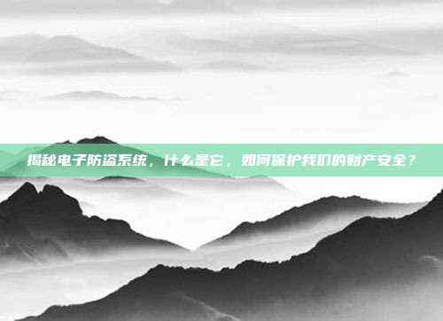 揭秘电子防盗系统，什么是它，如何保护我们的财产安全？