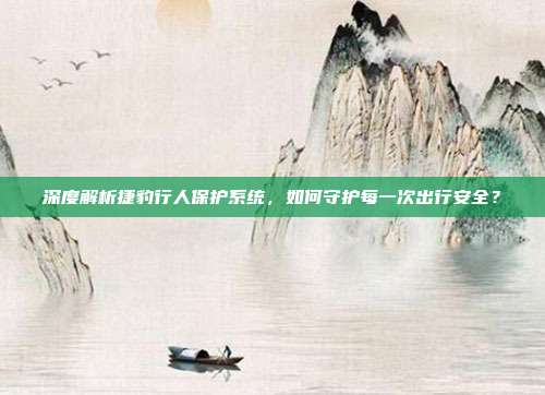 深度解析捷豹行人保护系统,如何守护每一次出行安全?