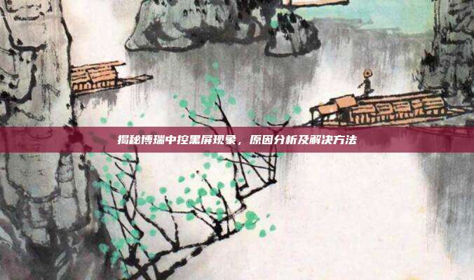 揭秘博瑞中控黑屏现象,原因分析及解决方法