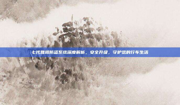 七代雅阁防盗系统深度解析,安全升级,守护您的行车生活