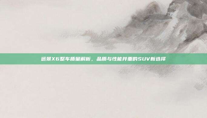 远景X6整车质量解析,品质与性能并重的SUV新选择