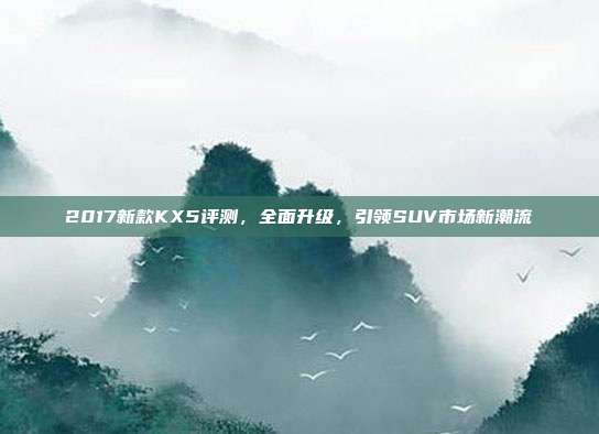 2017新款KX5评测,全面升级,引领SUV市场新潮流