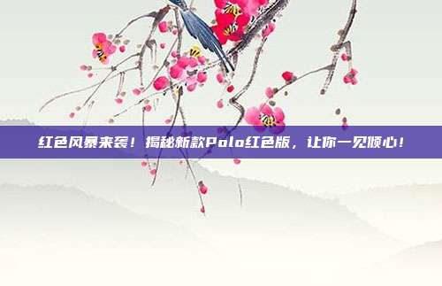 红色风暴来袭!揭秘新款Polo红色版,让你一见倾心!
