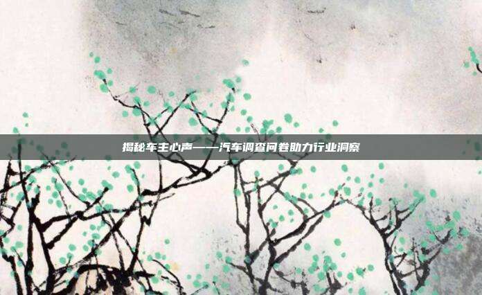 揭秘车主心声——汽车调查问卷助力行业洞察