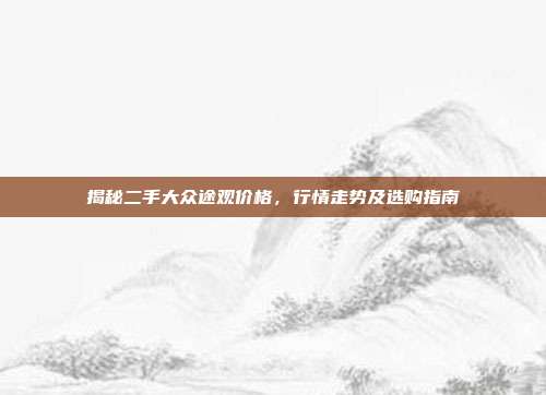 揭秘二手大众途观价格,行情走势及选购指南