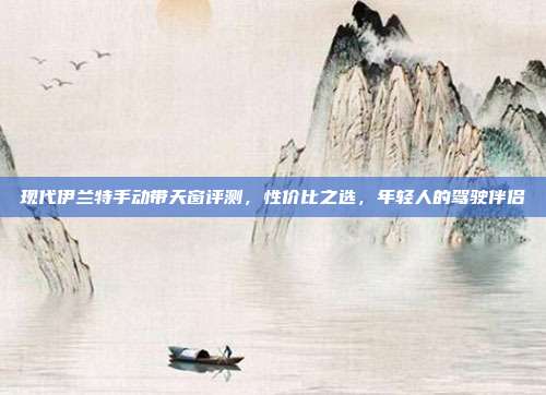 现代伊兰特手动带天窗评测，性价比之选，年轻人的驾驶伴侣