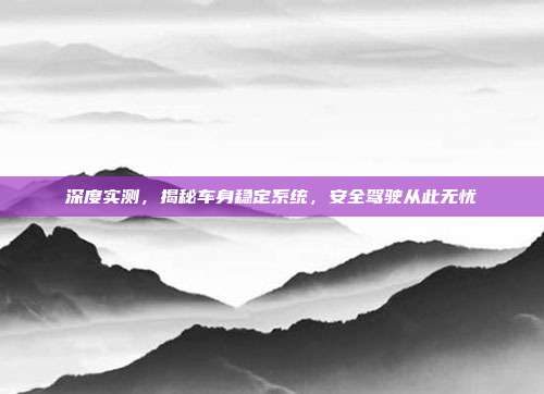 深度实测，揭秘车身稳定系统，安全驾驶从此无忧