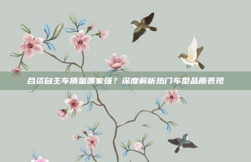 合资自主车质量哪家强？深度解析热门车型品质表现
