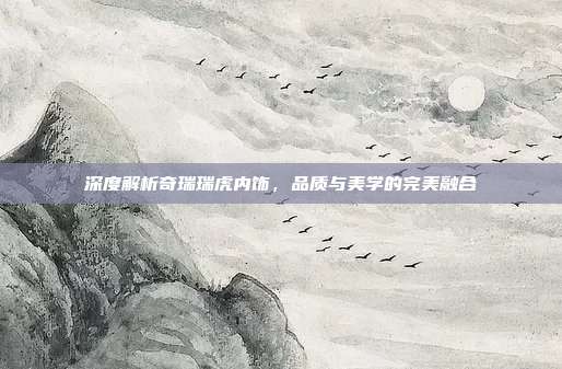 深度解析奇瑞瑞虎内饰,品质与美学的完美融合