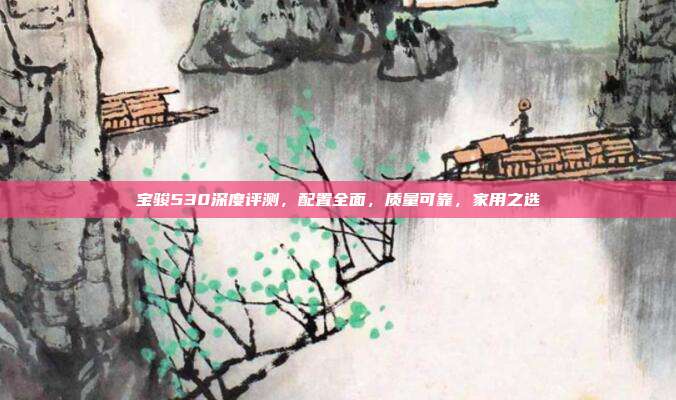 宝骏530深度评测,配置全面,质量可靠,家用之选