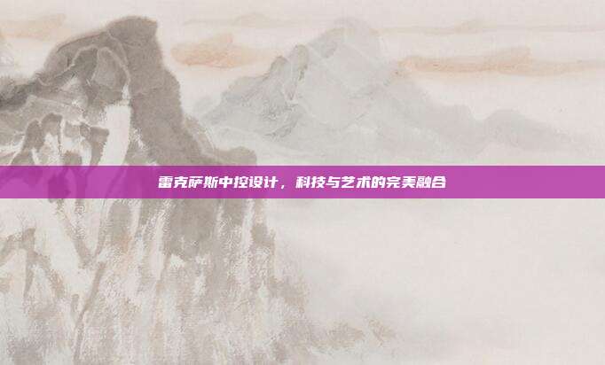 雷克萨斯中控设计,科技与艺术的完美融合