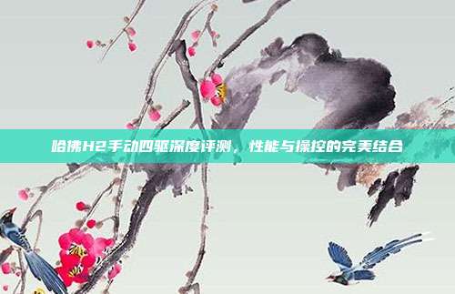 哈佛H2手动四驱深度评测，性能与操控的完美结合