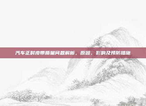 汽车正时皮带质量问题解析，原因、影响及预防措施