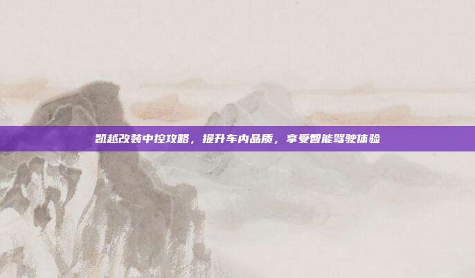 凯越改装中控攻略,提升车内品质,享受智能驾驶体验