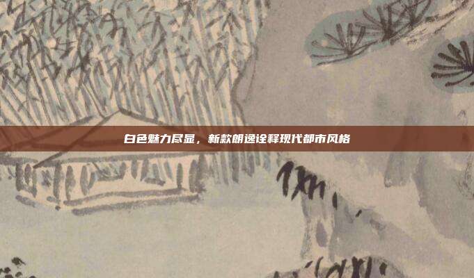 白色魅力尽显，新款朗逸诠释现代都市风格