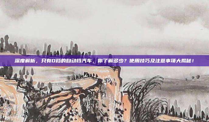 深度解析,只有D档的自动挡汽车,你了解多少?使用技巧及注意事项大揭秘!