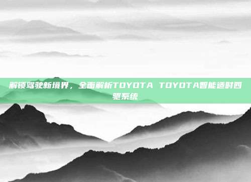 解锁驾驶新境界,全面解析TOYOTA TOYOTA智能适时四驱系统