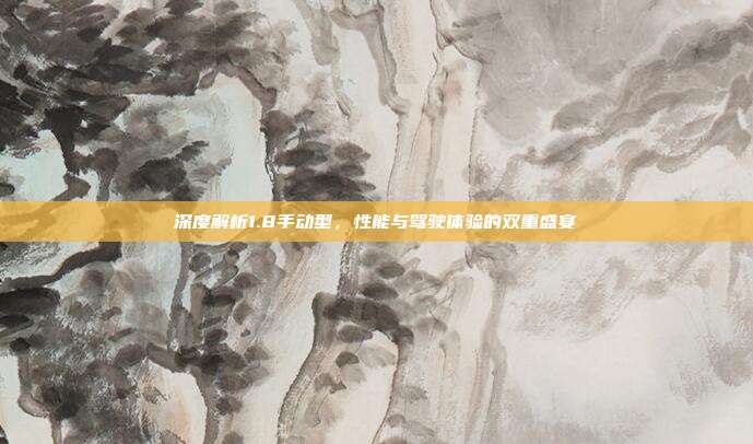 深度解析1.8手动型,性能与驾驶体验的双重盛宴