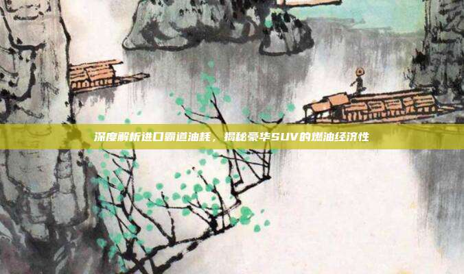 深度解析进口霸道油耗，揭秘豪华SUV的燃油经济性