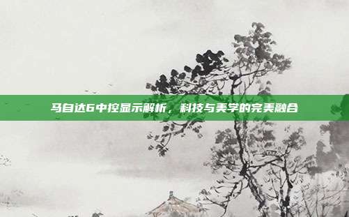 马自达6中控显示解析，科技与美学的完美融合