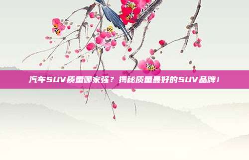 汽车SUV质量哪家强？揭秘质量最好的SUV品牌！
