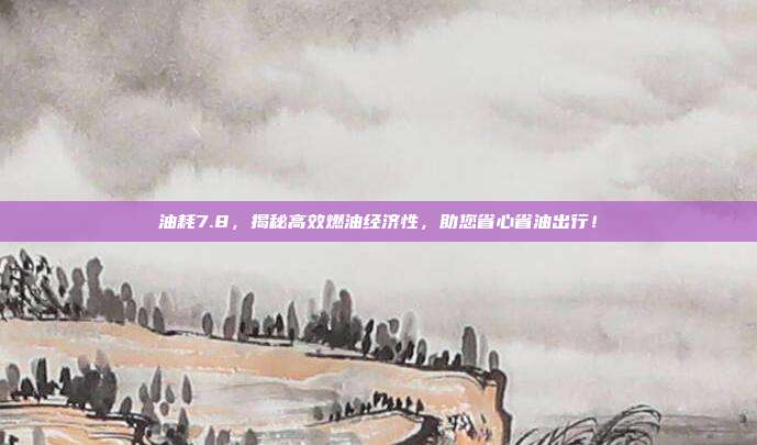 油耗7.8,揭秘高效燃油经济性,助您省心省油出行!