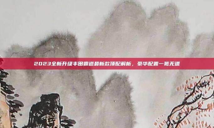 2023全新升级丰田霸道最新款顶配解析,豪华配置一览无遗