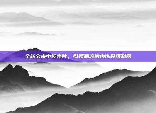 全新宝来中控亮片,引领潮流的内饰升级利器