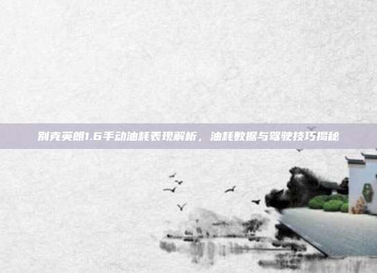 别克英朗1.6手动油耗表现解析，油耗数据与驾驶技巧揭秘