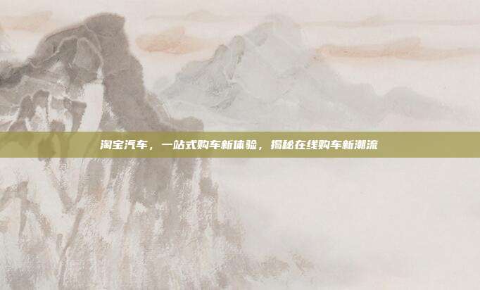 淘宝汽车,一站式购车新体验,揭秘在线购车新潮流