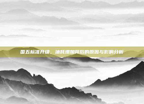 国五标准升级,油耗增加背后的原因与影响分析