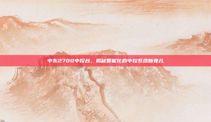 中东2700中控台，揭秘智能化的中控系统新宠儿