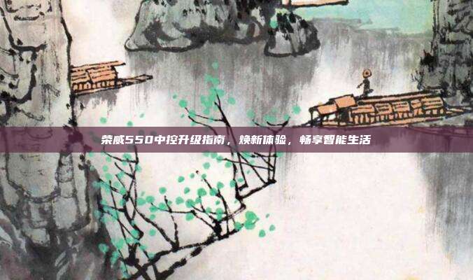 荣威550中控升级指南，焕新体验，畅享智能生活