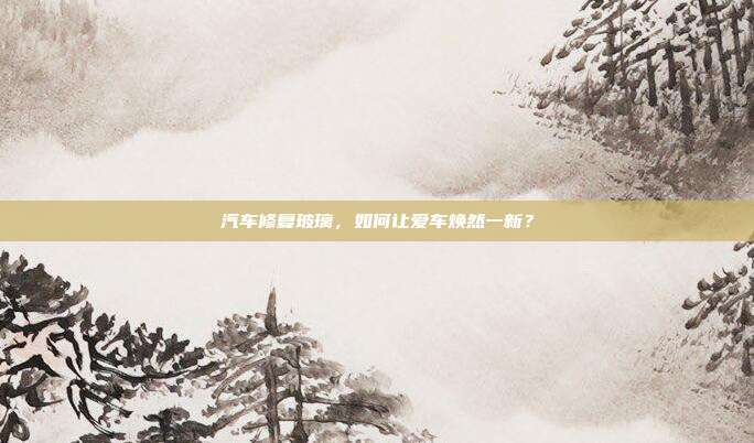汽车修复玻璃,如何让爱车焕然一新?