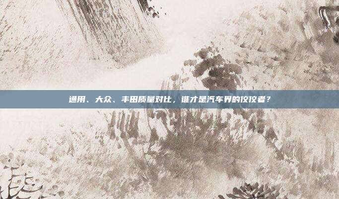 通用、大众、丰田质量对比，谁才是汽车界的佼佼者？